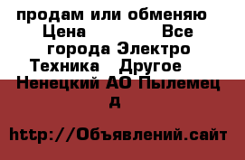 продам или обменяю › Цена ­ 23 000 - Все города Электро-Техника » Другое   . Ненецкий АО,Пылемец д.